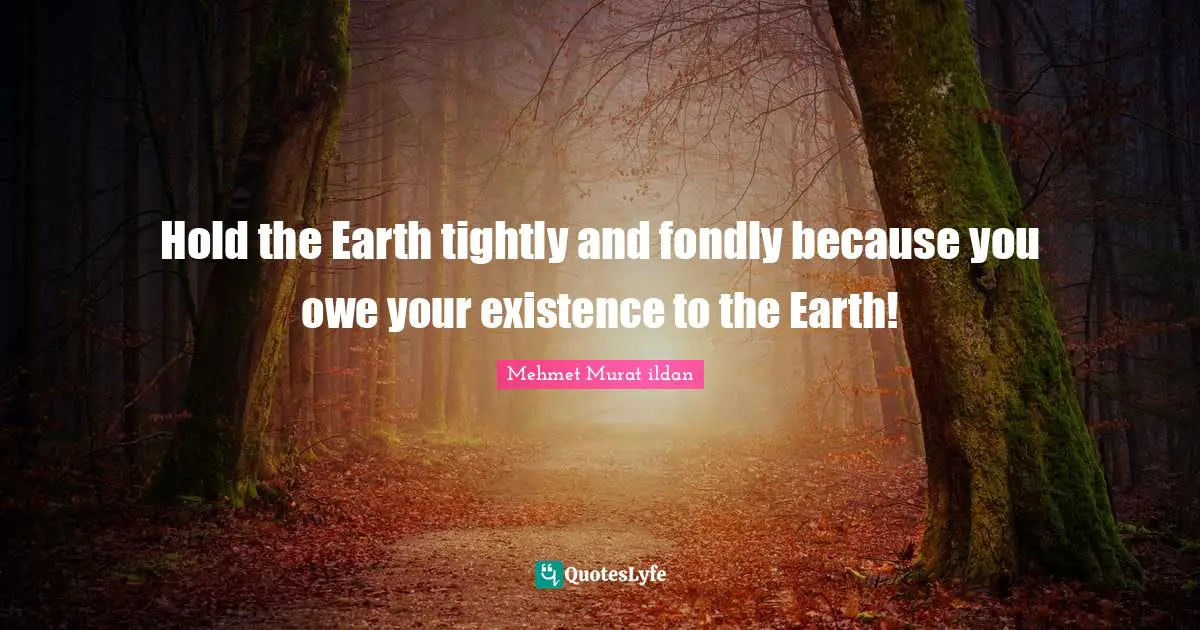 Hold the Earth tightly and fondly because you owe your existence to the Earth!
