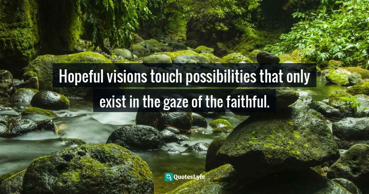 Hopeful visions touch possibilities that only exist in the gaze of the faithful.