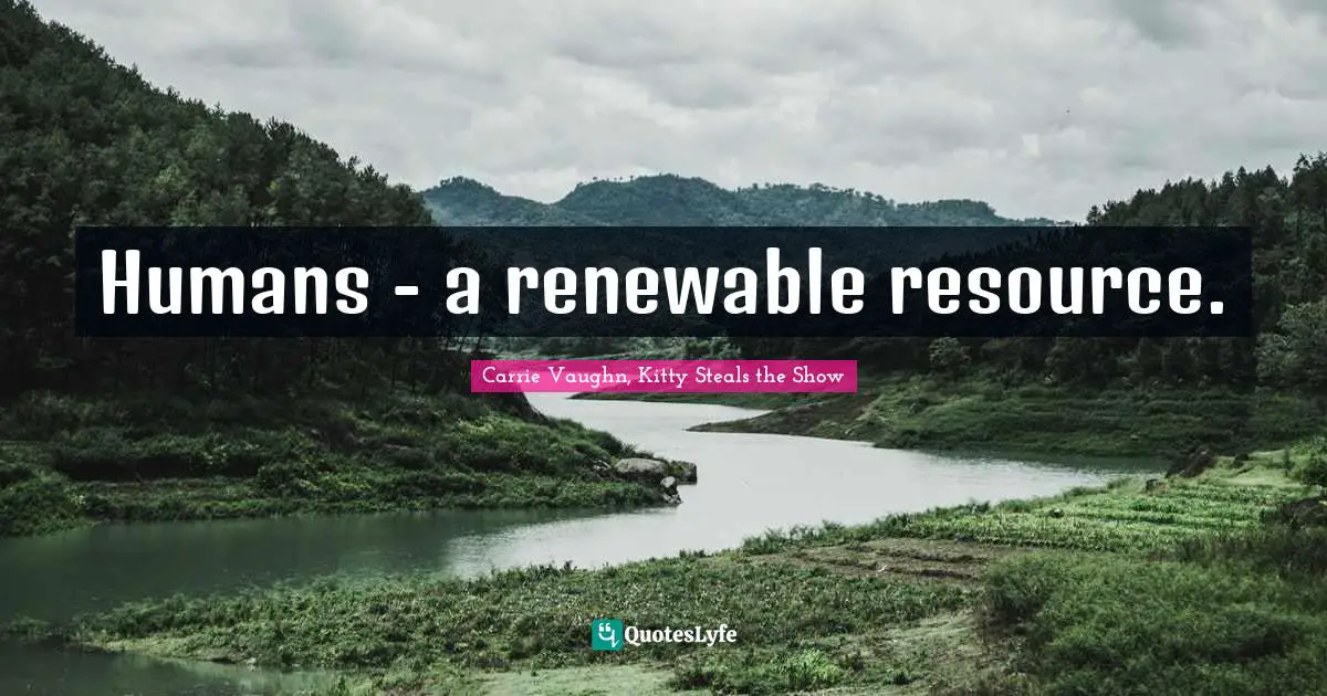 Humans - a renewable resource.