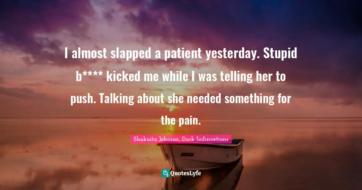 I almost slapped a patient yesterday. Stupid b**** kicked me while I was telling her to push. Talking about she needed something for the pain.