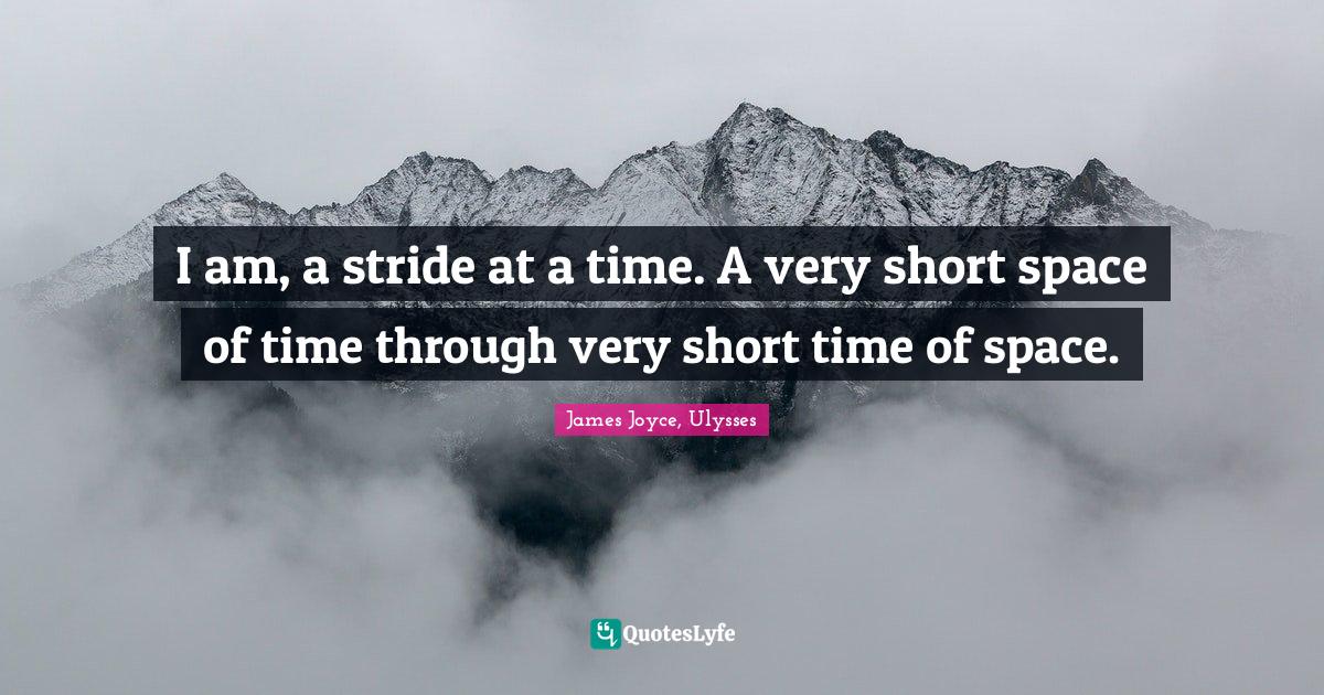 I am, a stride at a time. A very short space of time through very shor