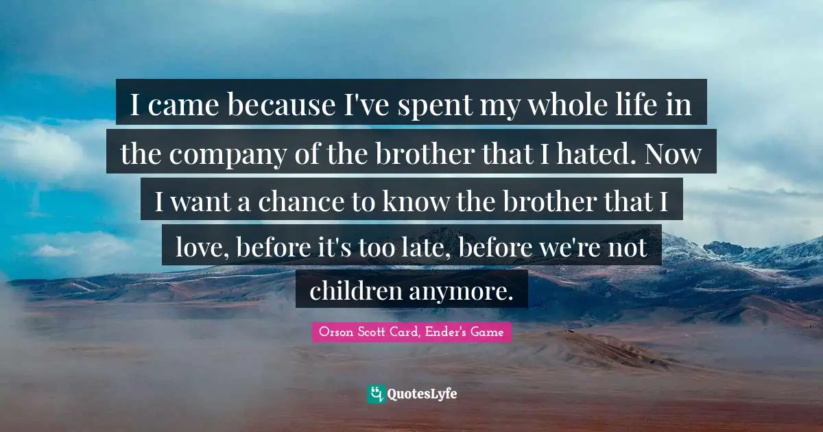 Orson Scott Card, Ender's Game Quotes: "I came because I've spent my whole life in the company of the brother that I hated. Now I want a chance to know the brother that I love, before it's too late, before we're not children anymore."