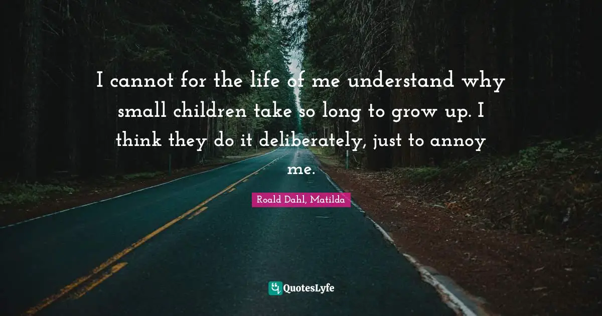Roald Dahl, Matilda Quotes: "I cannot for the life of me understand why small children take so long to grow up. I think they do it deliberately, just to annoy me."