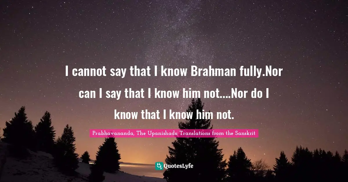 I cannot say that I know Brahman fully.Nor can I say that I know him not....Nor do I know that I know him not.