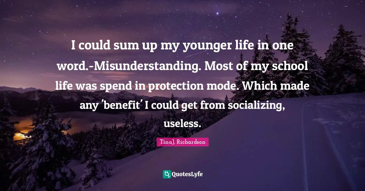 I could sum up my younger life in one word.-Misunderstanding. Most of my school life was spend in protection mode. Which made any 'benefit' I could get from socializing, useless.