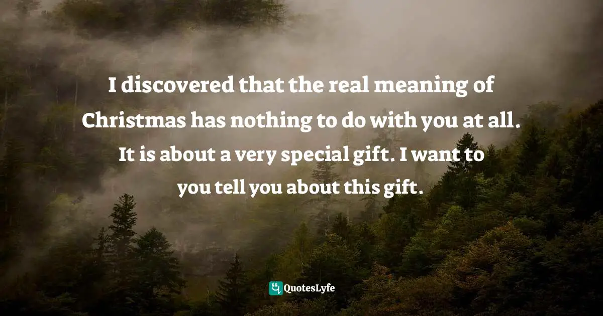Santa Claus Quotes: "I discovered that the real meaning of Christmas has nothing to do with you at all. It is about a very special gift. I want to you tell you about this gift."