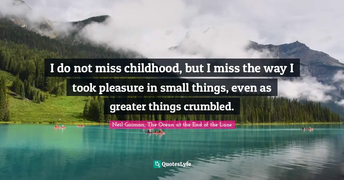I do not miss childhood, but I miss the way I took pleasure in small things, even as greater things crumbled.