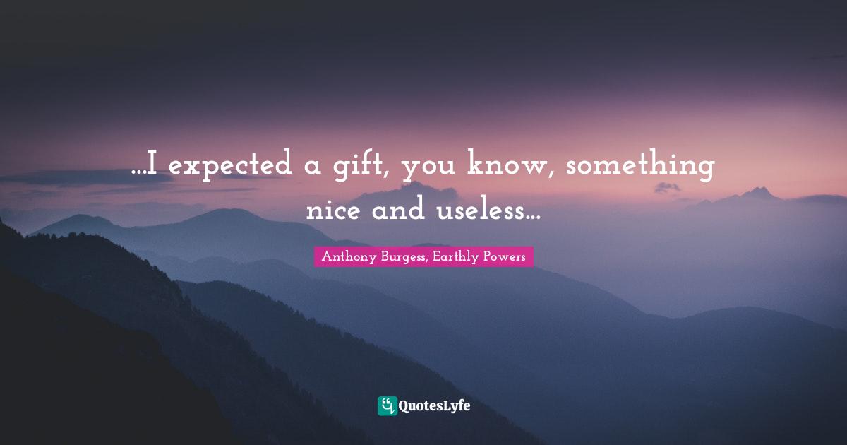 ...I expected a gift, you know, something nice and useless...