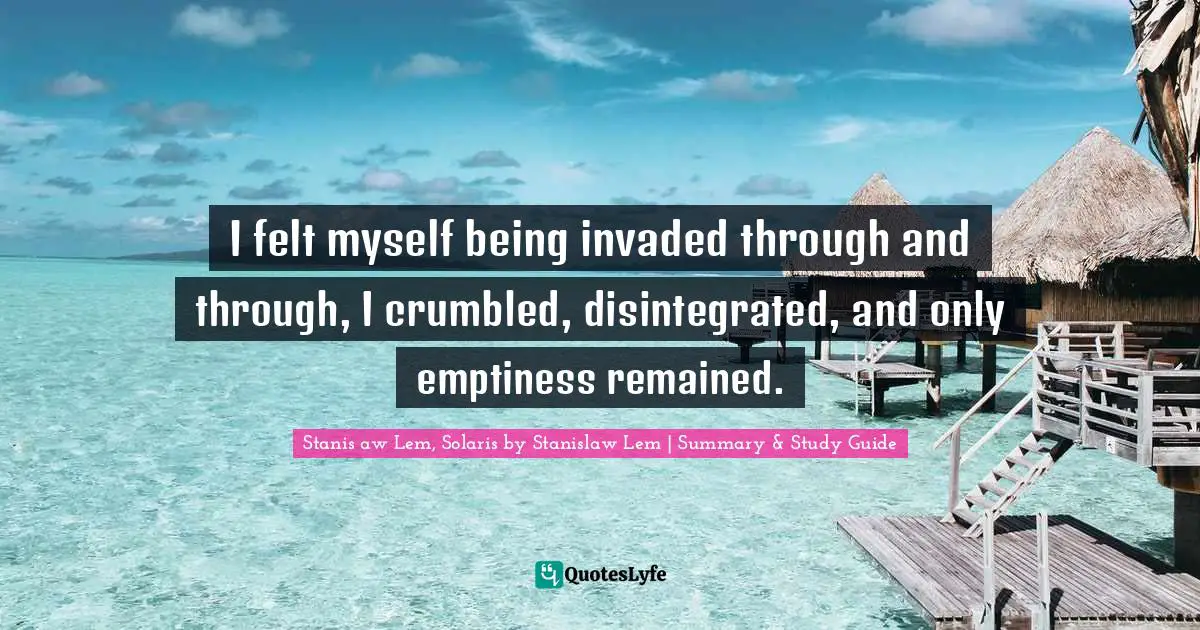 I felt myself being invaded through and through, I crumbled, disintegrated, and only emptiness remained.