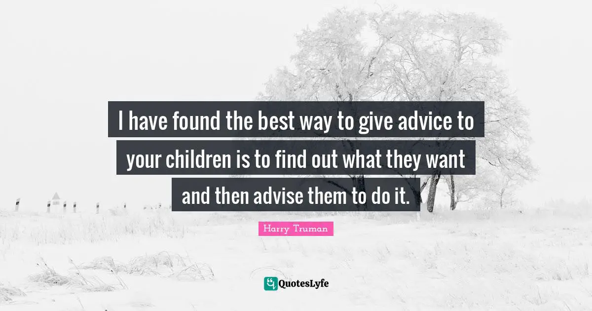 I have found the best way to give advice to your children is to find out what they want and then advise them to do it.