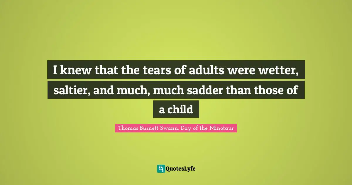 I knew that the tears of adults were wetter, saltier, and much, much sadder than those of a child