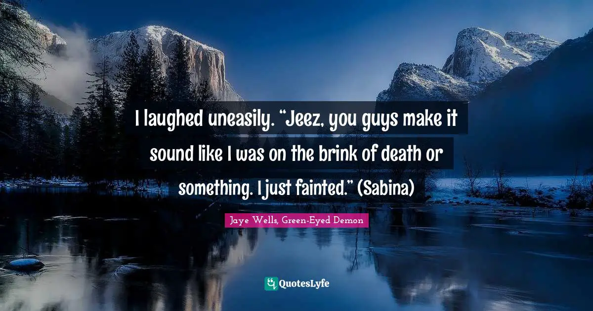 I laughed uneasily. “Jeez, you guys make it sound like I was on the brink of death or something. I just fainted.” (Sabina)
