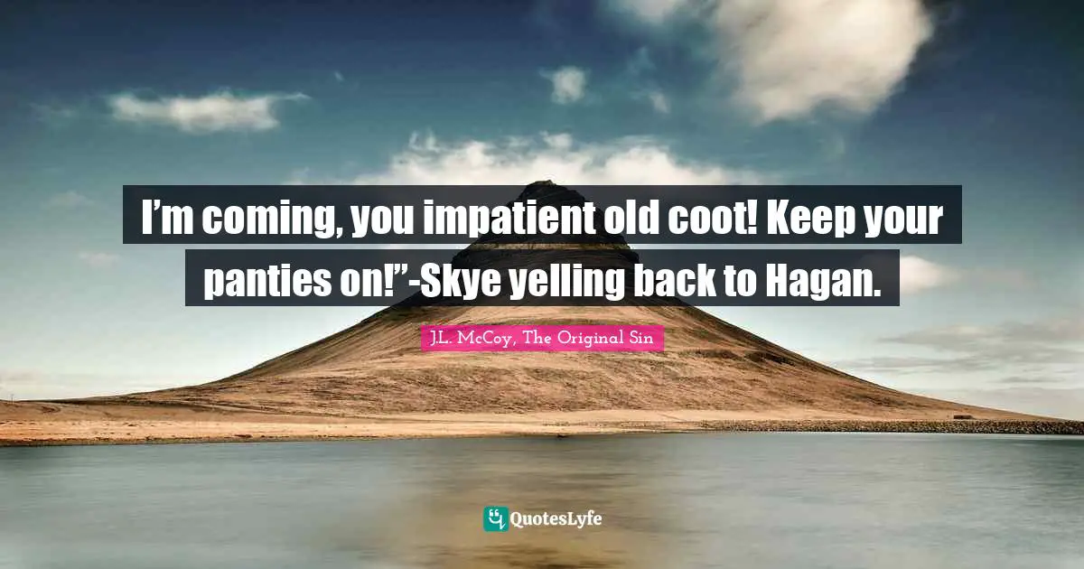 I’m coming, you impatient old coot! Keep your panties on!”-Skye yelling back to Hagan.