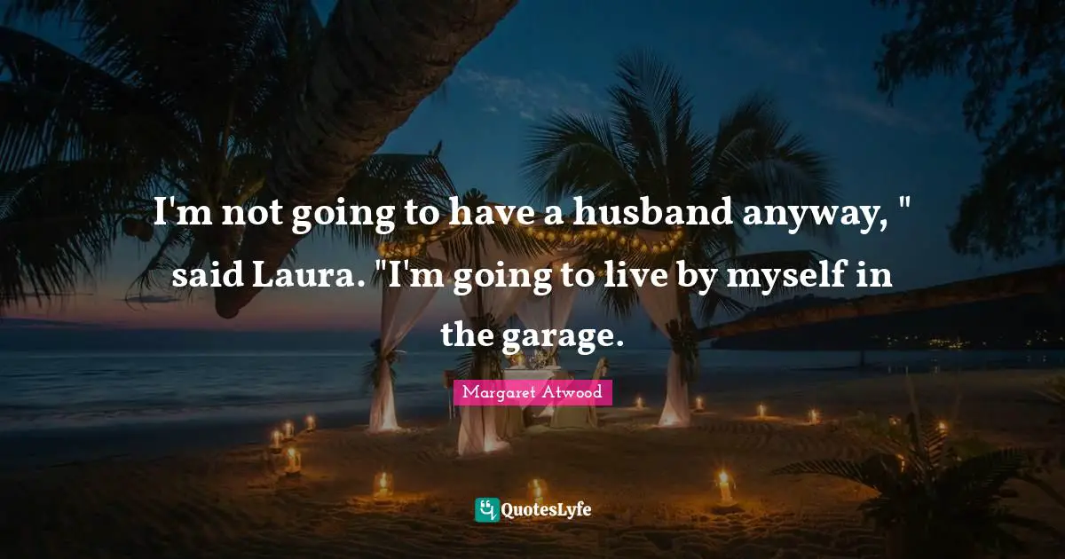 I'm not going to have a husband anyway, " said Laura. "I'm going to live by myself in the garage.