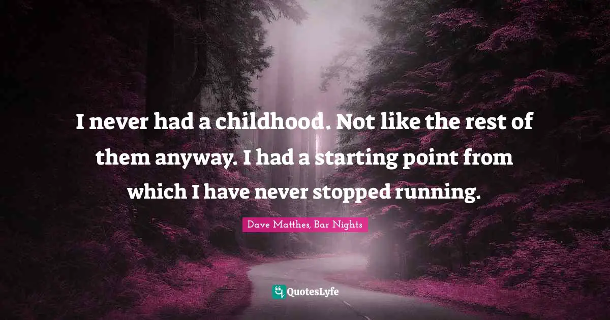 I never had a childhood. Not like the rest of them anyway. I had a starting point from which I have never stopped running.