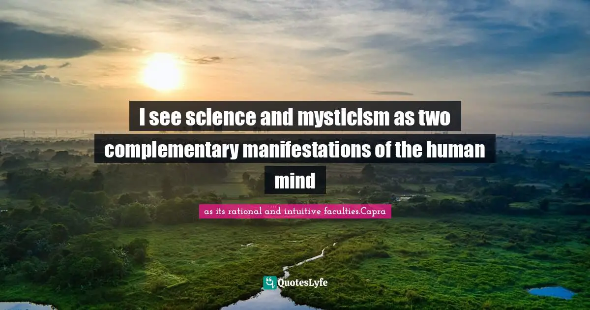I see science and mysticism as two complementary manifestations of the human mind