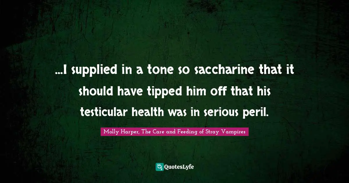 ...I supplied in a tone so saccharine that it should have tipped him off that his testicular health was in serious peril.