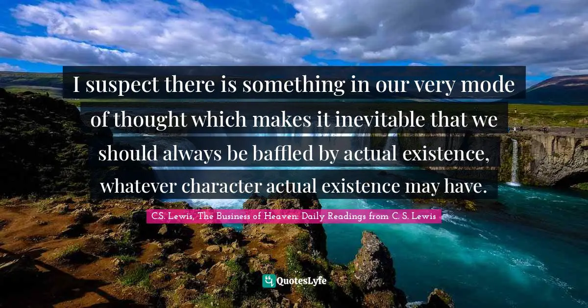 E.G. Daily Quotes: "I suspect there is something in our very mode of thought which makes it inevitable that we should always be baffled by actual existence, whatever character actual existence may have."