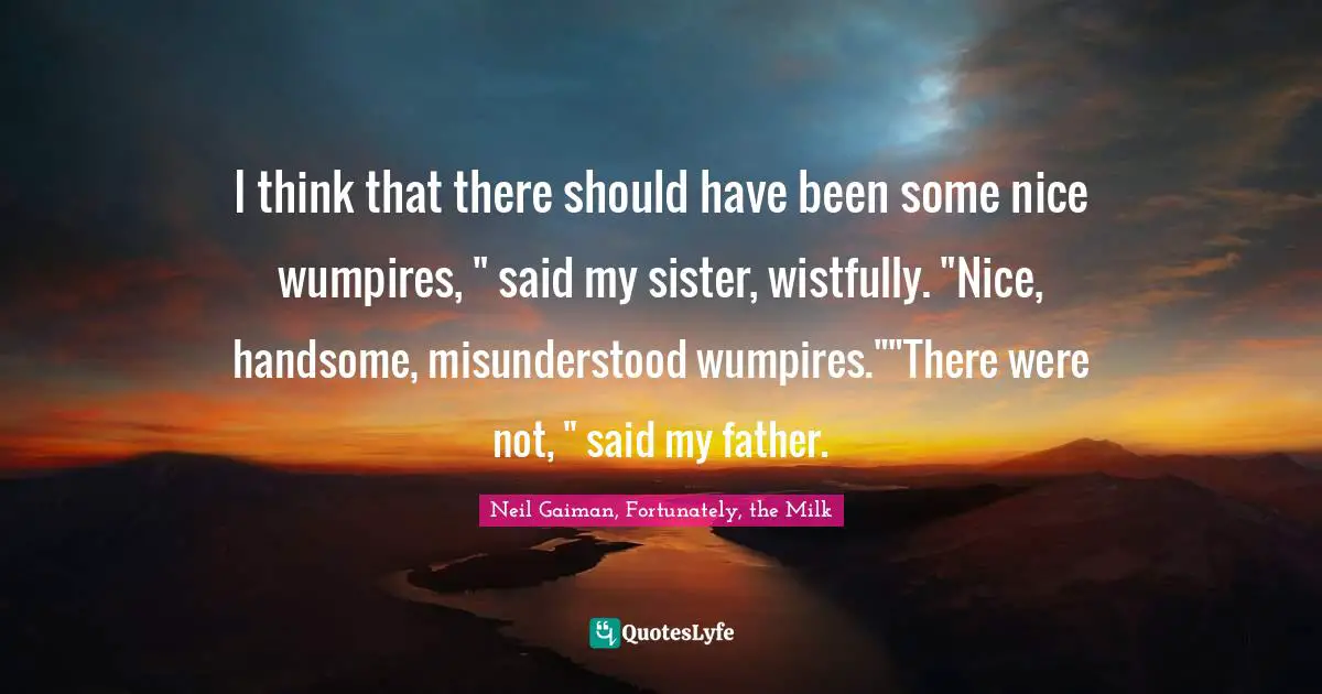 I think that there should have been some nice wumpires, " said my sister, wistfully. "Nice, handsome, misunderstood wumpires.""There were not, " said my father.