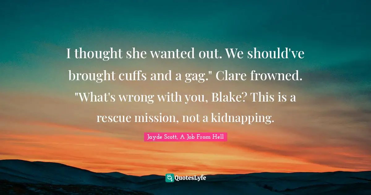 I thought she wanted out. We should've brought cuffs and a gag." Clare frowned. "What's wrong with you, Blake? This is a rescue mission, not a kidnapping.