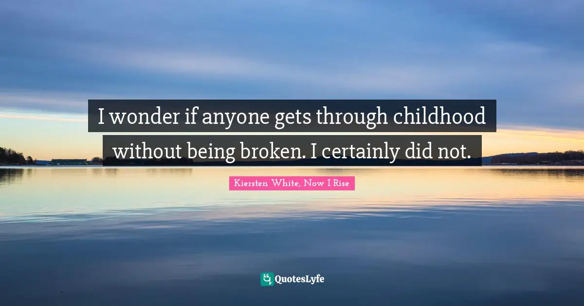 I wonder if anyone gets through childhood without being broken. I certainly did not.