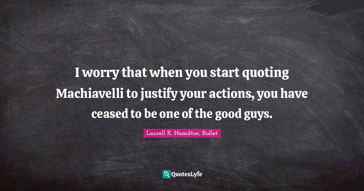 I worry that when you start quoting Machiavelli to justify your actions, you have ceased to be one of the good guys.