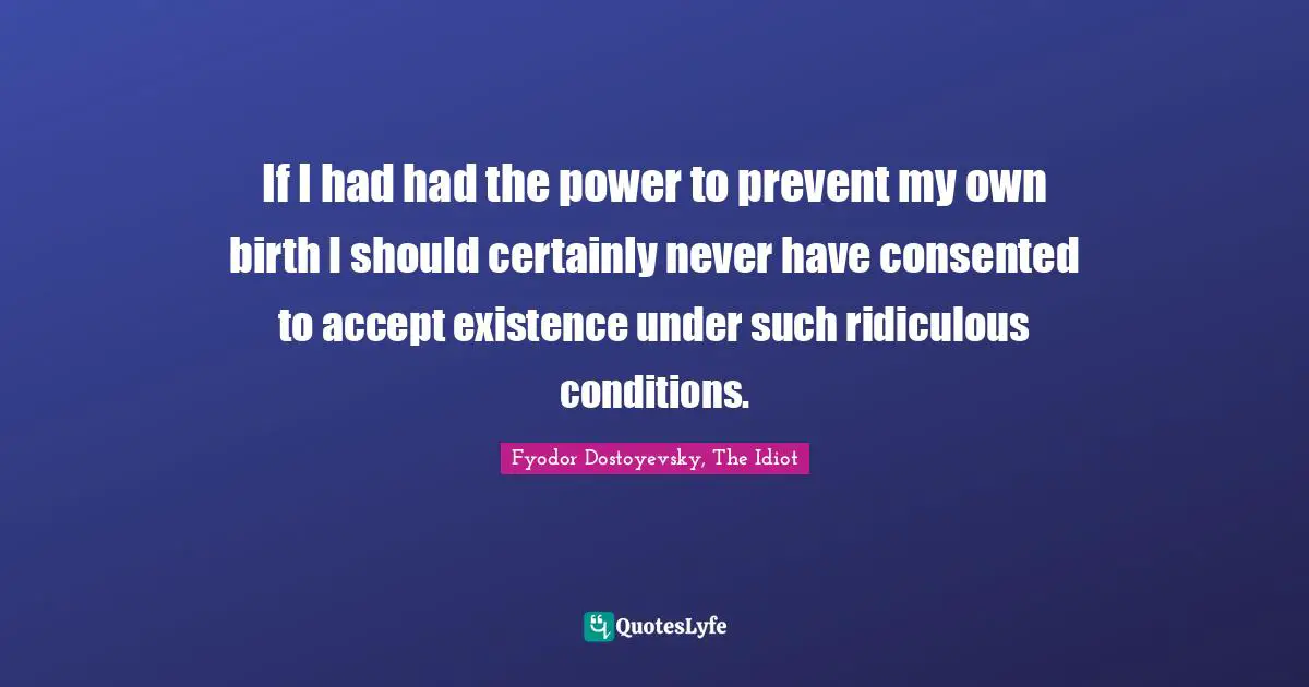 If I had had the power to prevent my own birth I should certainly never have consented to accept existence under such ridiculous conditions.
