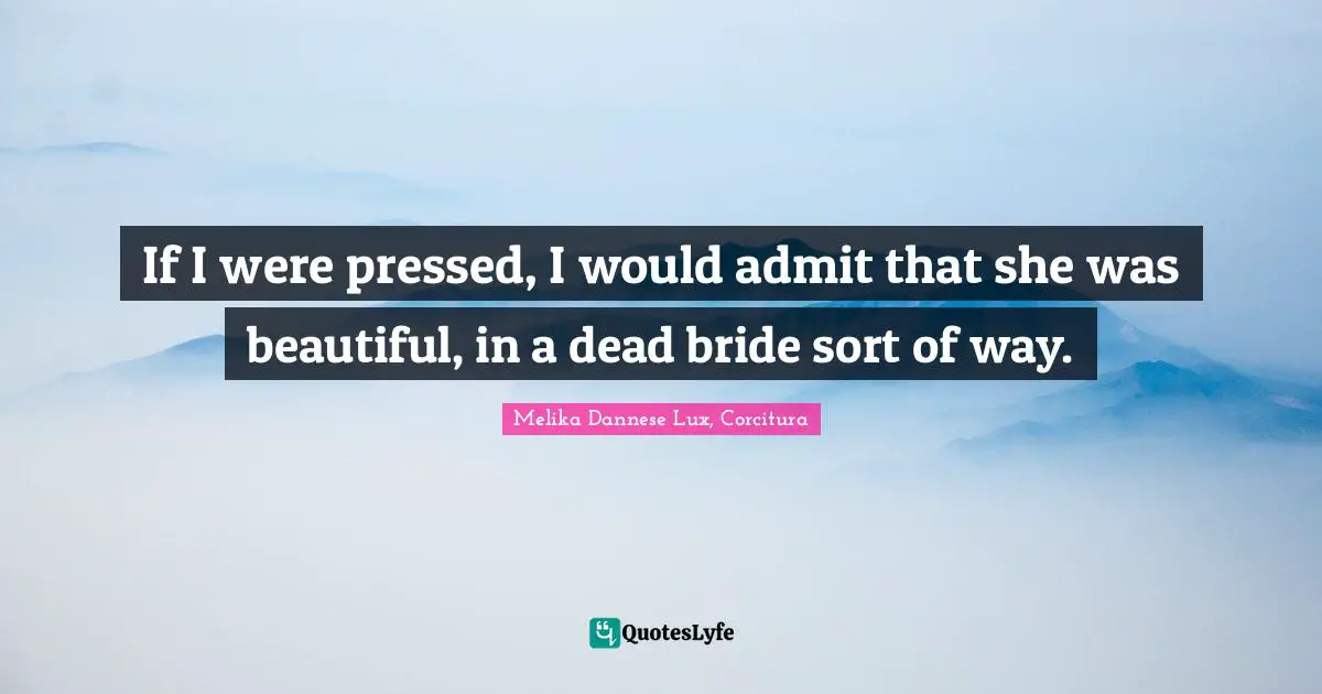 If I were pressed, I would admit that she was beautiful, in a dead bride sort of way.