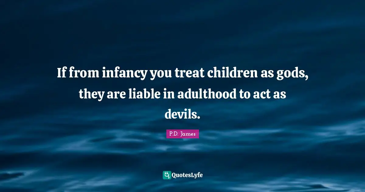Pd James Quotes: "If from infancy you treat children as gods, they are liable in adulthood to act as devils."