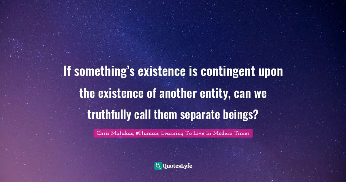 If something’s existence is contingent upon the existence of another entity, can we truthfully call them separate beings?