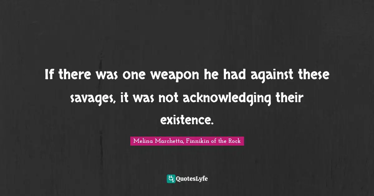 Melina Marchetta Quotes: "If there was one weapon he had against these savages, it was not acknowledging their existence."