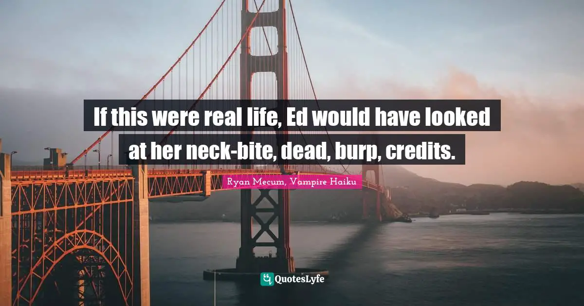 If this were real life, Ed would have looked at her neck-bite, dead, burp, credits.