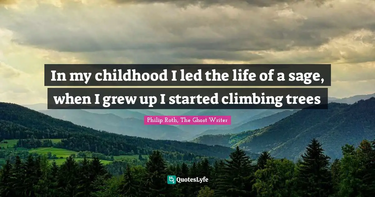 In my childhood I led the life of a sage, when I grew up I started climbing trees