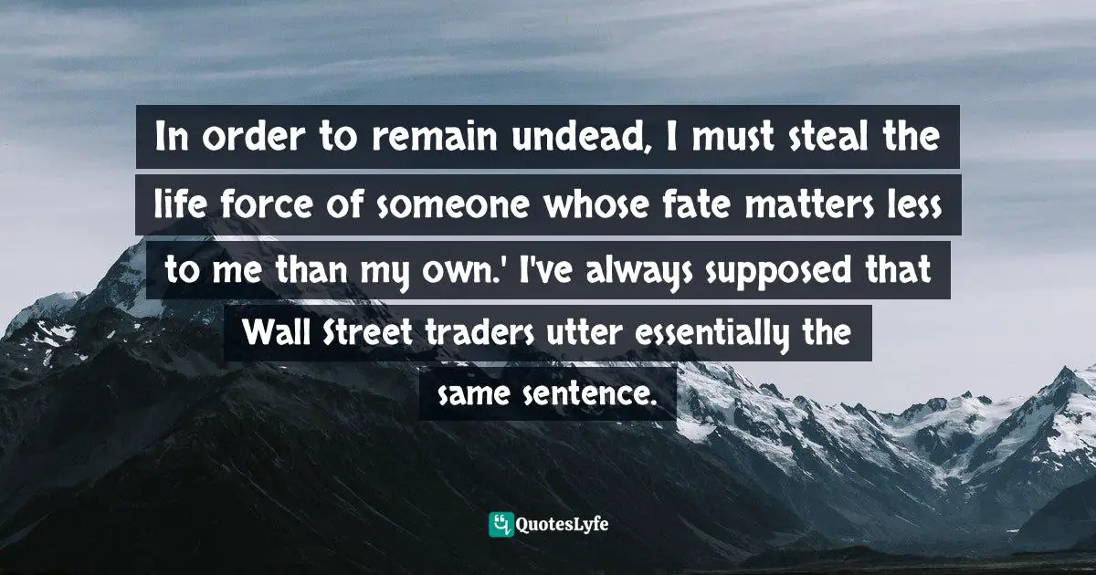 In order to remain undead, I must steal the life force of someone whose fate matters less to me than my own.' I've always supposed that Wall Street traders utter essentially the same sentence.