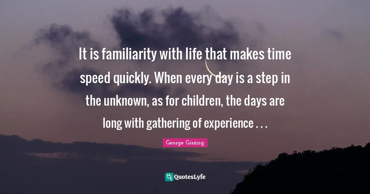 It is familiarity with life that makes time speed quickly. When every day is a step in the unknown, as for children, the days are long with gathering of experience . . .