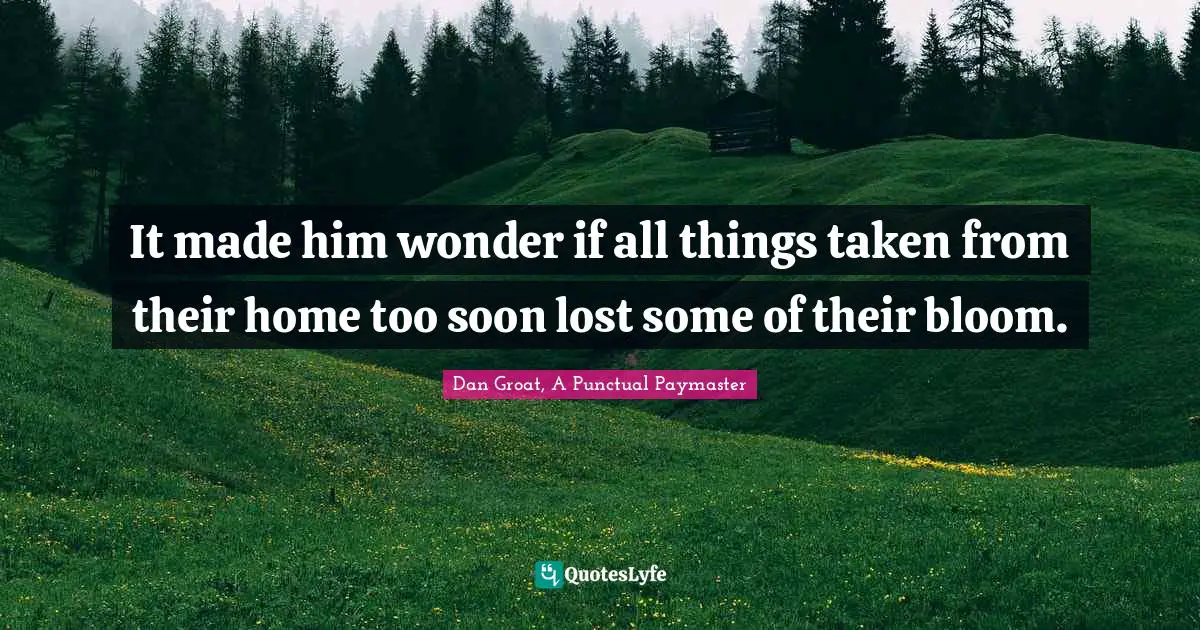 Growing Up Pains Quotes: "It made him wonder if all things taken from their home too soon lost some of their bloom."