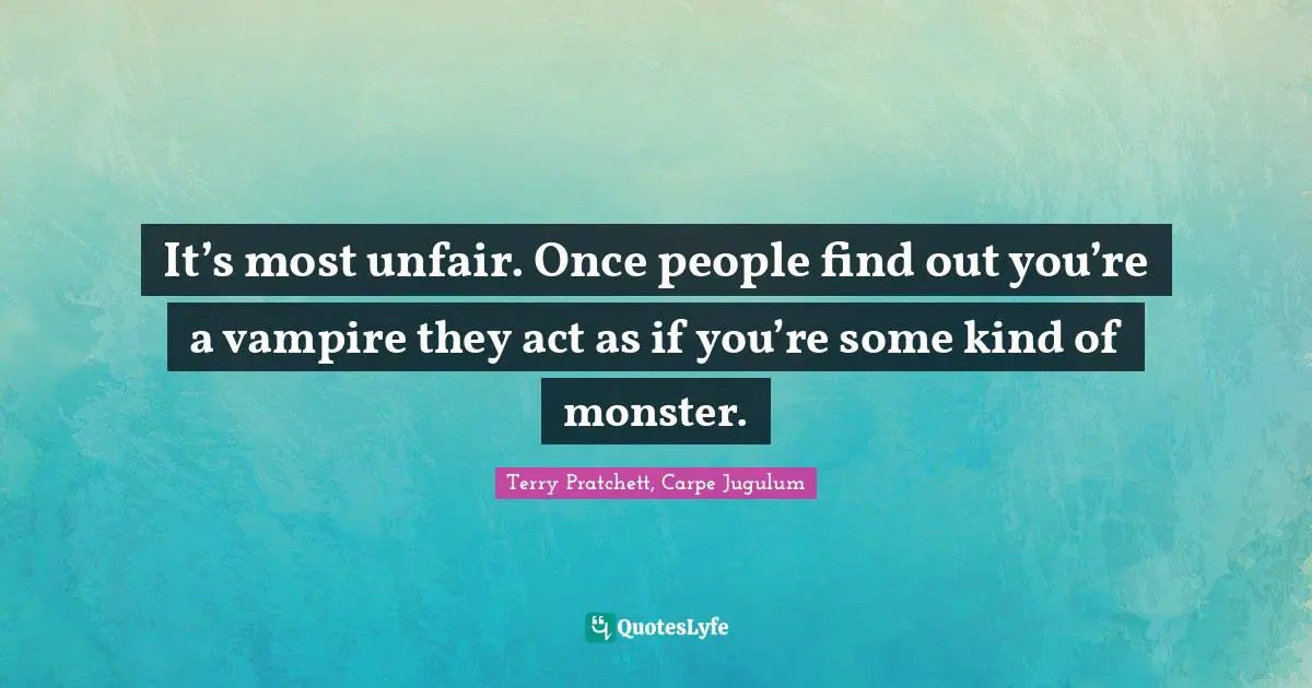 It’s most unfair. Once people find out you’re a vampire they act as if you’re some kind of monster.