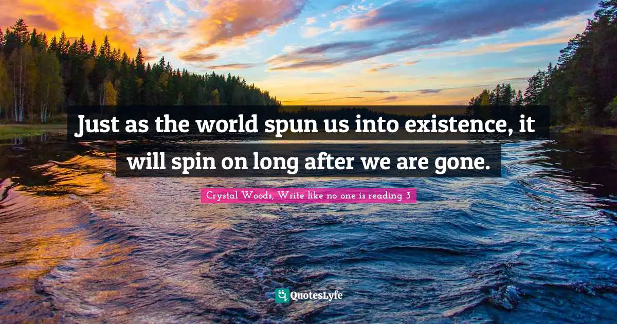 Crystal Woods, Write Like No One Is Reading Quotes: "Just as the world spun us into existence, it will spin on long after we are gone."