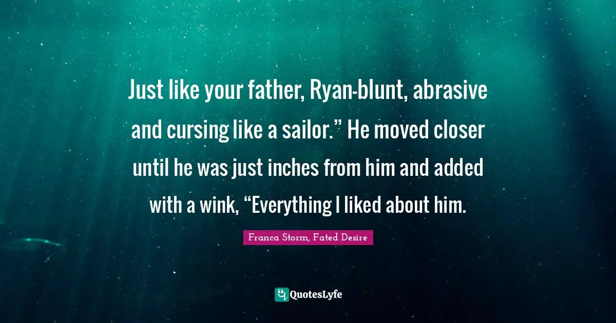 Just like your father, Ryan—blunt, abrasive and cursing like a sailor.” He moved closer until he was just inches from him and added with a wink, “Everything I liked about him.