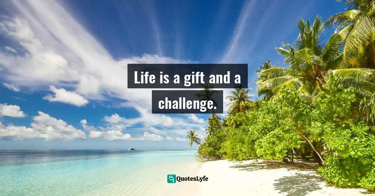 Life is a gift and a challenge.