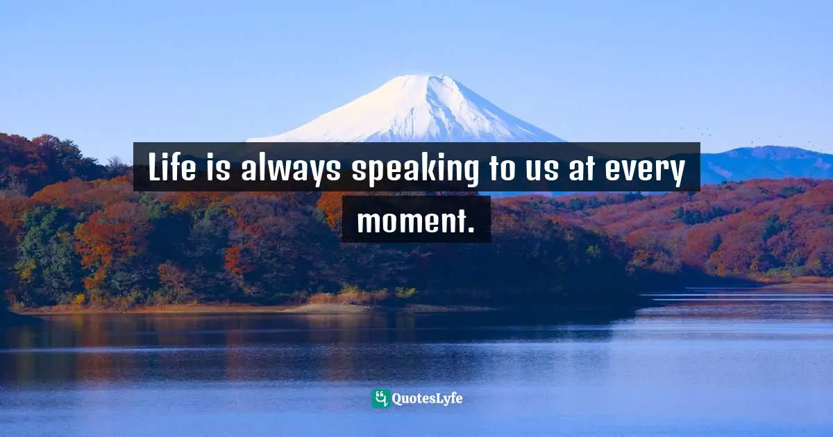 Life is always speaking to us at every moment.