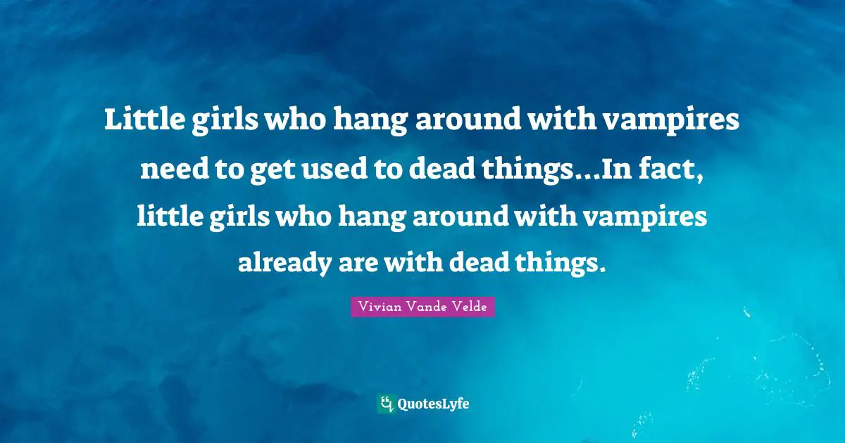 Little girls who hang around with vampires need to get used to dead things...In fact, little girls who hang around with vampires already are with dead things.