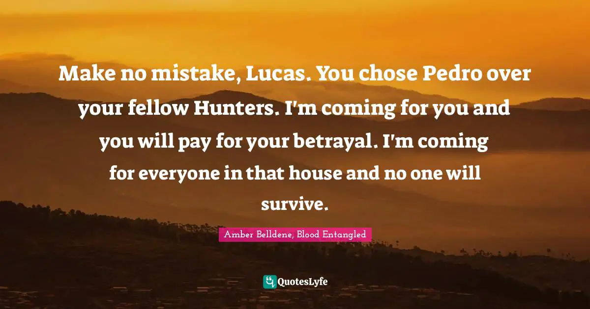 Choices And Consequences Quotes: "Make no mistake, Lucas. You chose Pedro over your fellow Hunters. I'm coming for you and you will pay for your betrayal. I'm coming for everyone in that house and no one will survive."
