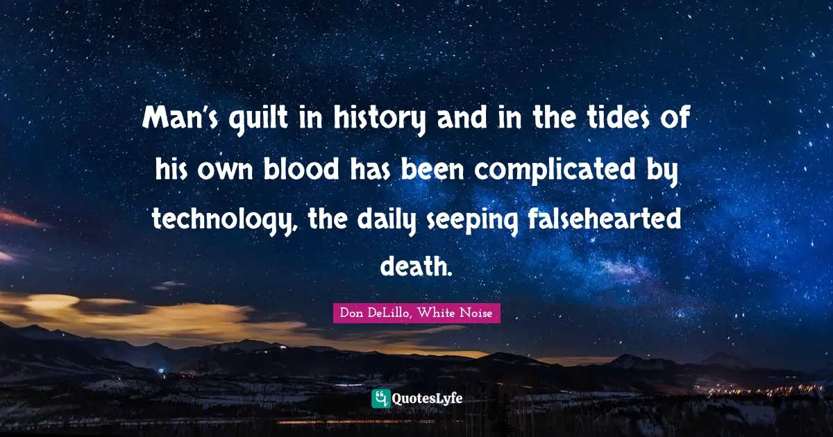 Man’s guilt in history and in the tides of his own blood has been complicated by technology, the daily seeping falsehearted death.