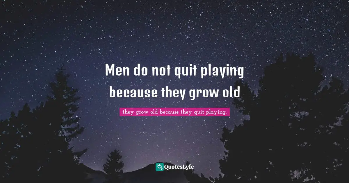Men do not quit playing because they grow old
