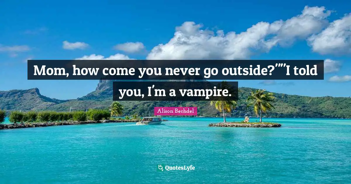 Alison Bechdel Quotes: "Mom, how come you never go outside?""I told you, I'm a vampire."