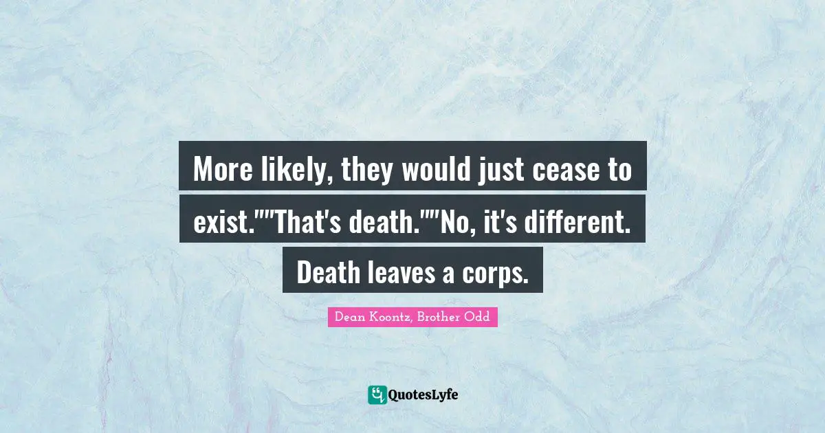 More likely, they would just cease to exist.""That's death.""No, it's different. Death leaves a corps.