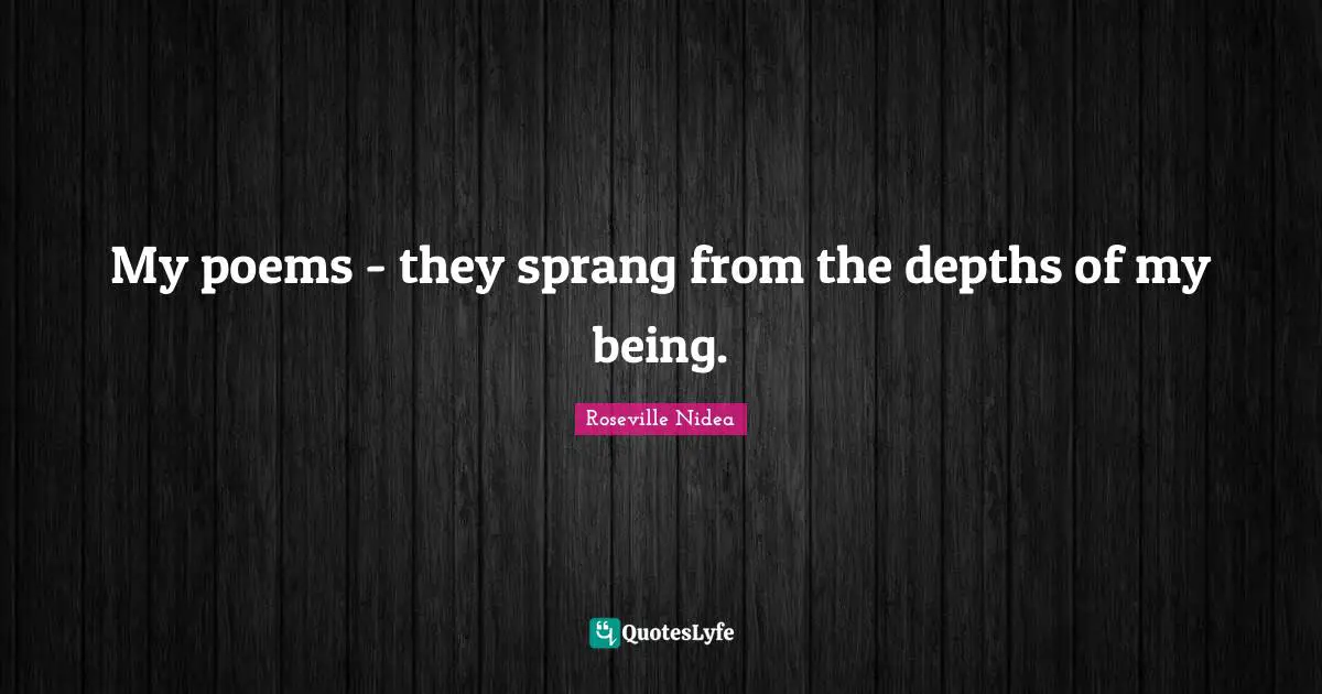 My poems - they sprang from the depths of my being.