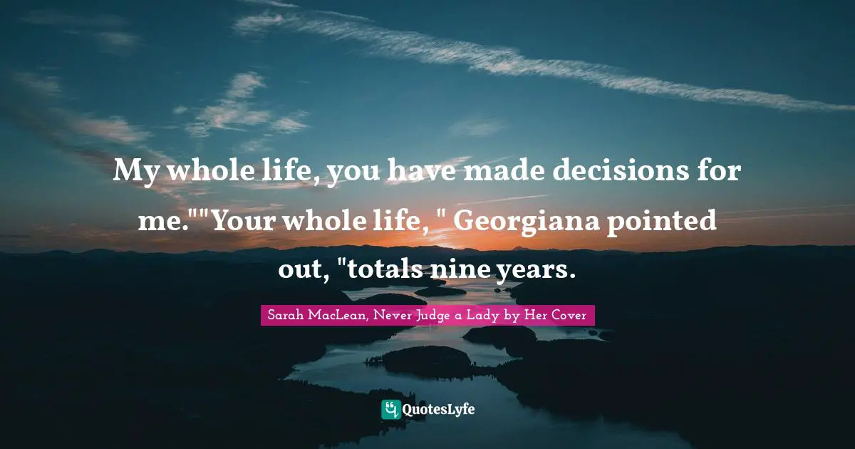 My whole life, you have made decisions for me.""Your whole life, " Georgiana pointed out, "totals nine years.