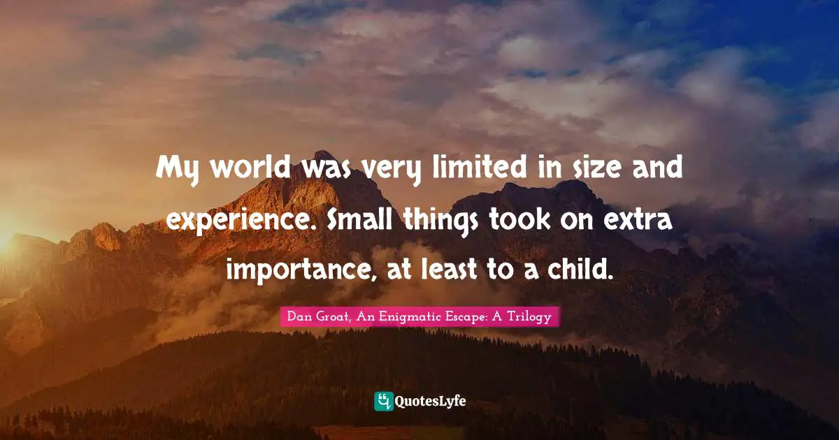 My world was very limited in size and experience. Small things took on extra importance, at least to a child.